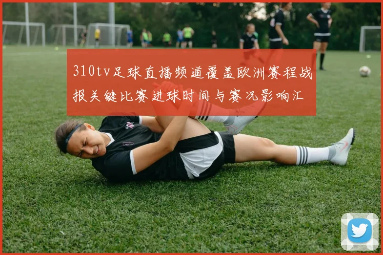310tv足球直播频道覆盖欧洲赛程战报关键比赛进球时间与赛况影响汇总