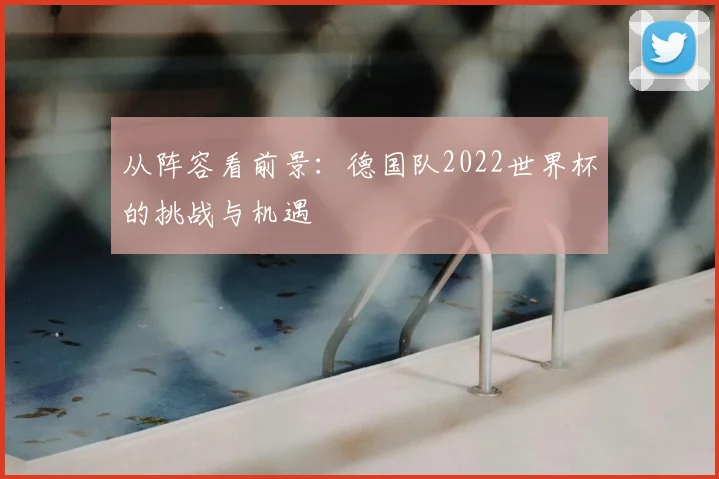 从阵容看前景：德国队2022世界杯的挑战与机遇