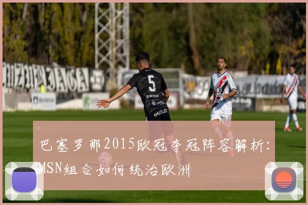 巴塞罗那2015欧冠夺冠阵容解析:MSN组合如何统治欧洲