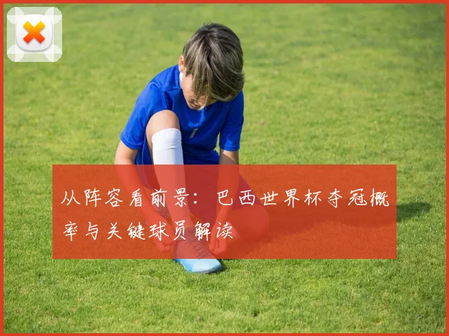 从阵容看前景：巴西世界杯夺冠概率与关键球员解读