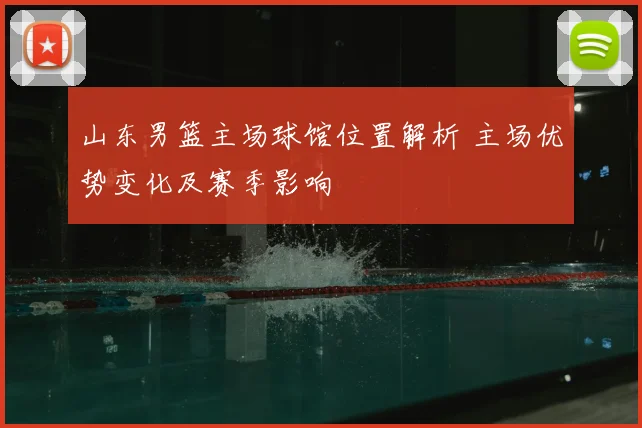 山东男篮主场球馆位置解析 主场优势变化及赛季影响