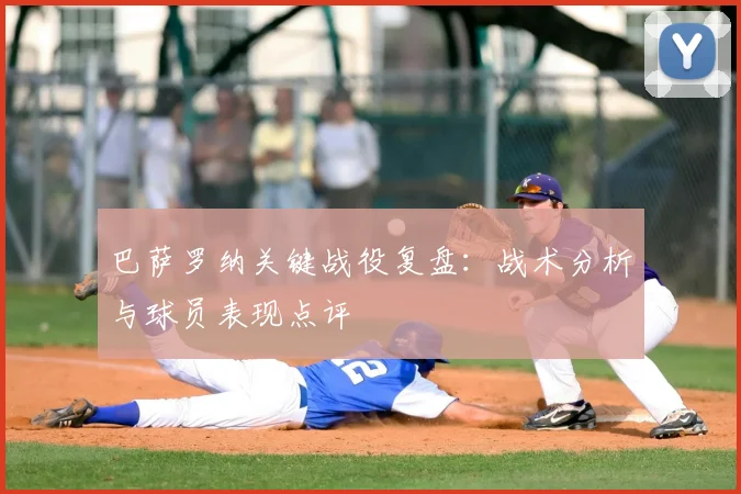 巴萨罗纳关键战役复盘：战术分析与球员表现点评