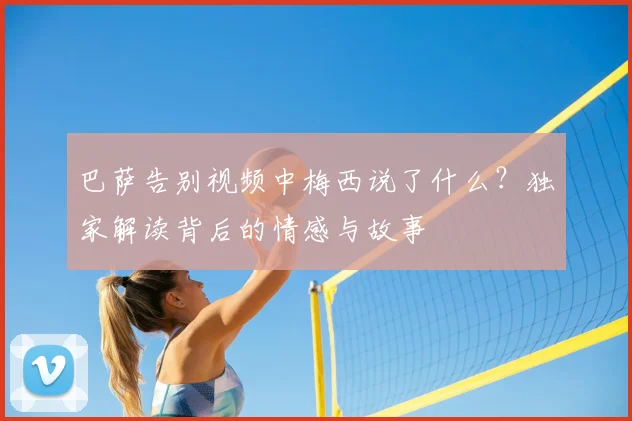 巴萨告别视频中梅西说了什么？独家解读背后的情感与故事