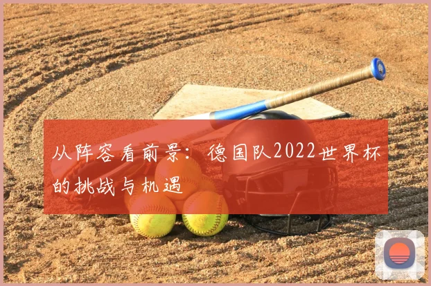 从阵容看前景：德国队2022世界杯的挑战与机遇