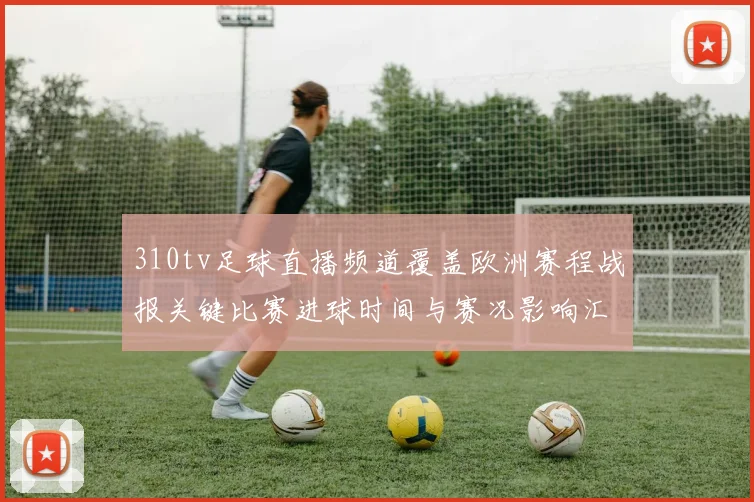310tv足球直播频道覆盖欧洲赛程战报关键比赛进球时间与赛况影响汇总