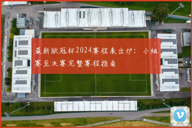 最新欧冠杯2024赛程表出炉：小组赛至决赛完整赛程指南