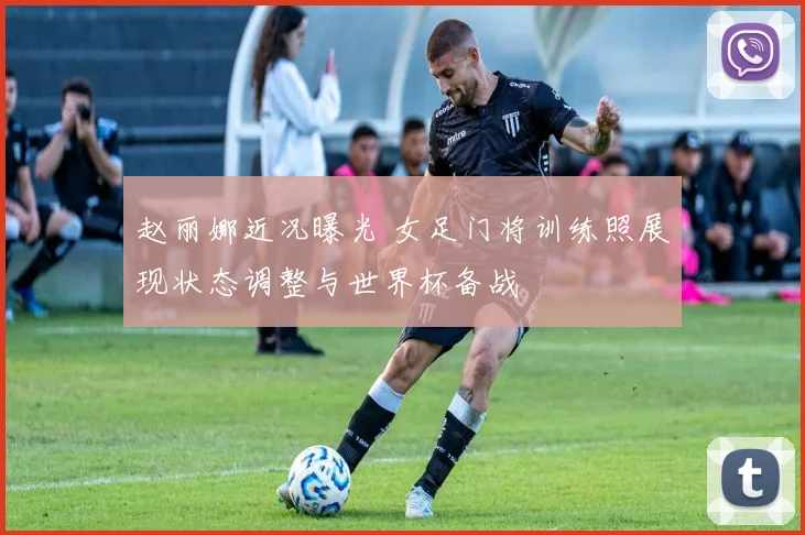 赵丽娜近况曝光 女足门将训练照展现状态调整与世界杯备战