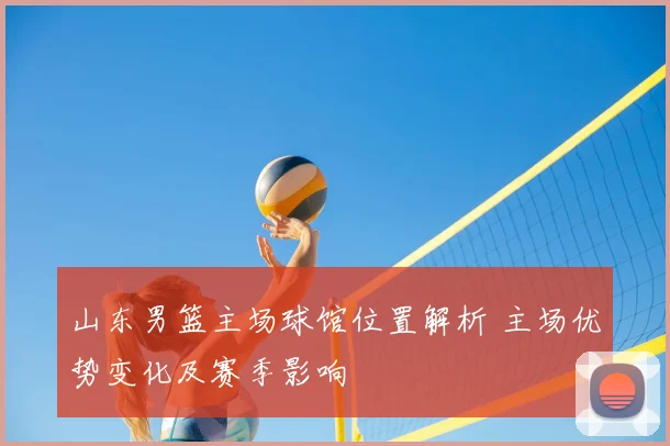 山东男篮主场球馆位置解析 主场优势变化及赛季影响
