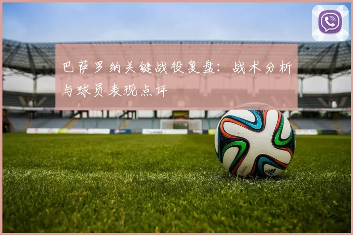 巴萨罗纳关键战役复盘：战术分析与球员表现点评