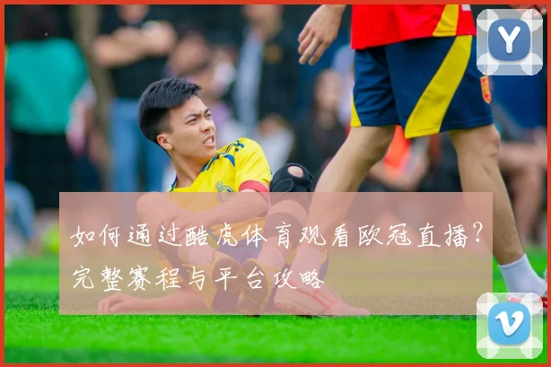 如何通过酷虎体育观看欧冠直播？完整赛程与平台攻略