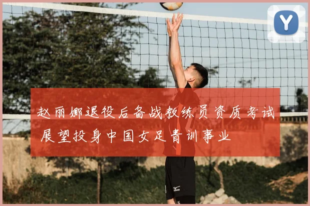 赵丽娜退役后备战教练员资质考试 展望投身中国女足青训事业