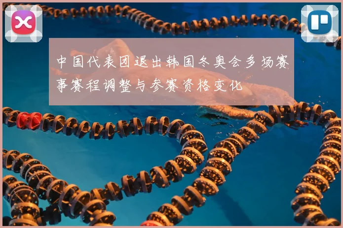 中国代表团退出韩国冬奥会多场赛事赛程调整与参赛资格变化