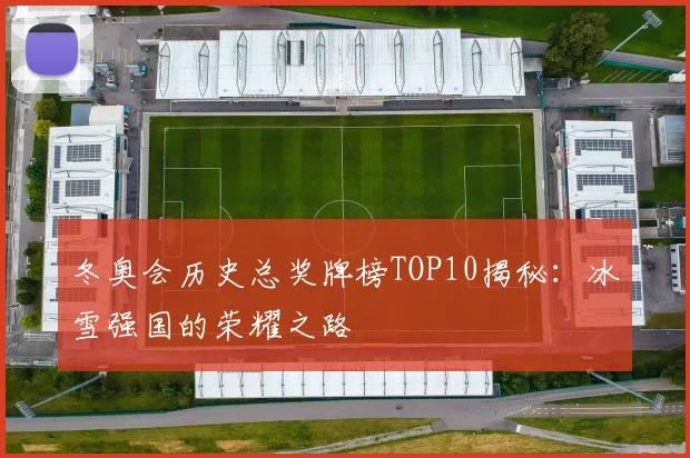 冬奥会历史总奖牌榜TOP10揭秘：冰雪强国的荣耀之路