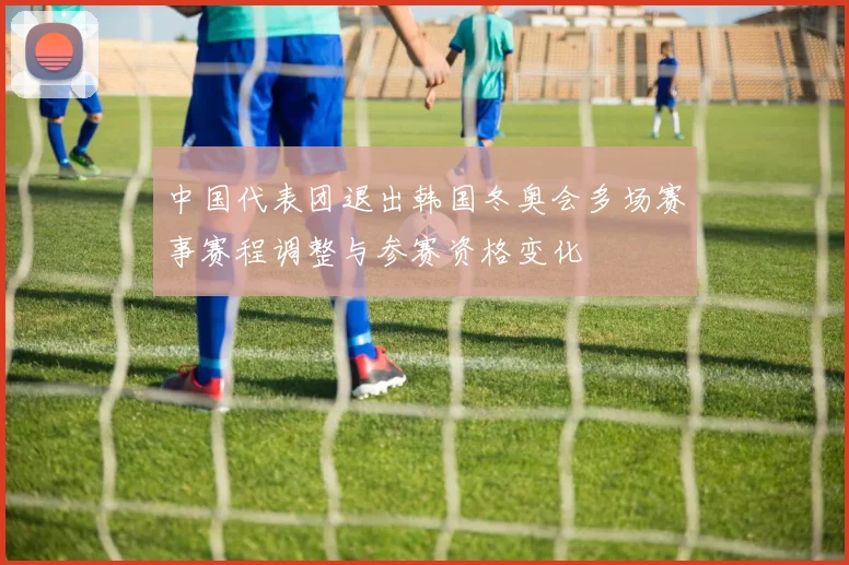 中国代表团退出韩国冬奥会多场赛事赛程调整与参赛资格变化